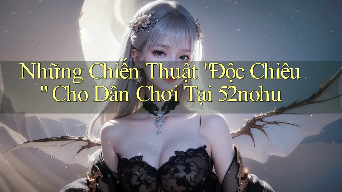 Những Chiến Thuật “Độc Chiêu” Cho Dân Chơi Tại 52nohu Những Chiến Thuật “Độc Chiêu” Cho Dân Chơi Tại 52nohu