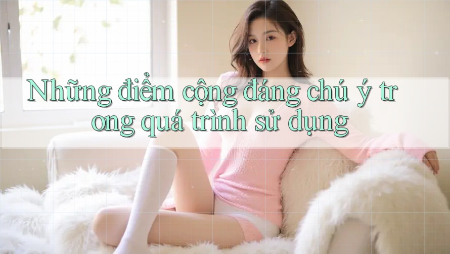 Những điểm cộng đáng chú ý trong quá trình sử dụng Những điểm cộng đáng chú ý trong quá trình sử dụng