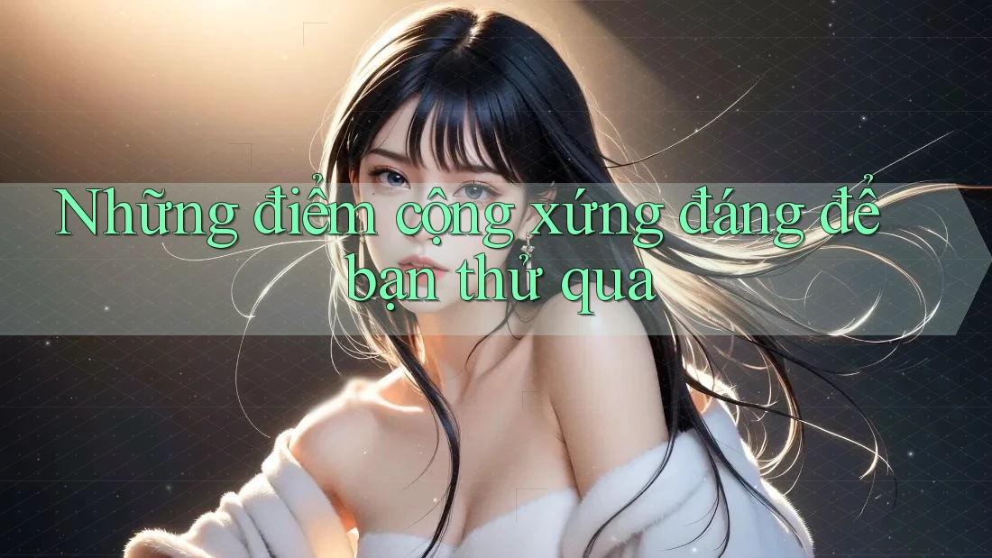 Những điểm cộng xứng đáng để bạn thử qua