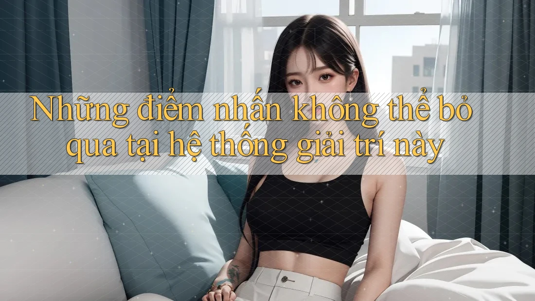 Những điểm nhấn không thể bỏ qua tại hệ thống giải trí này Những điểm nhấn không thể bỏ qua tại hệ thống giải trí này