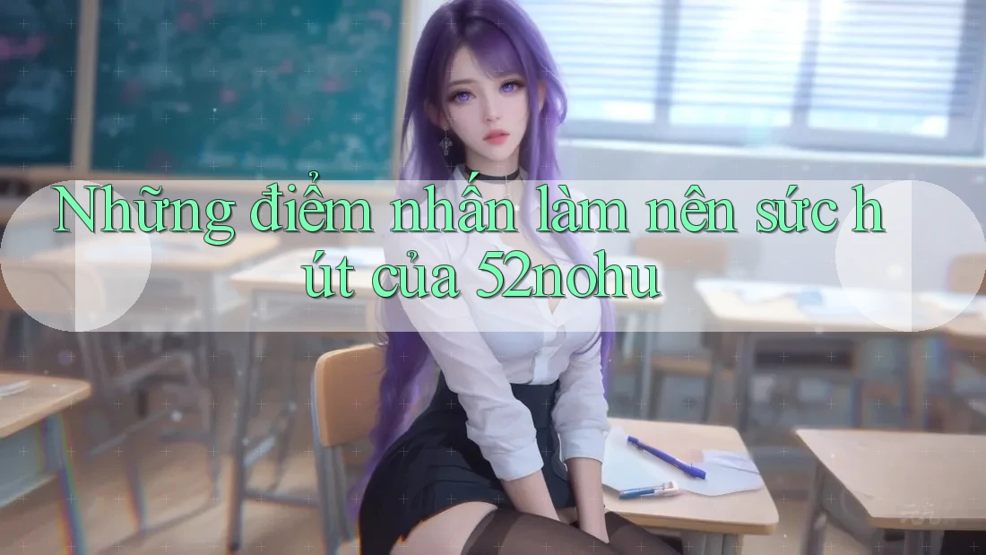 Những điểm nhấn làm nên sức hút của 52nohu Những điểm nhấn làm nên sức hút của 52nohu