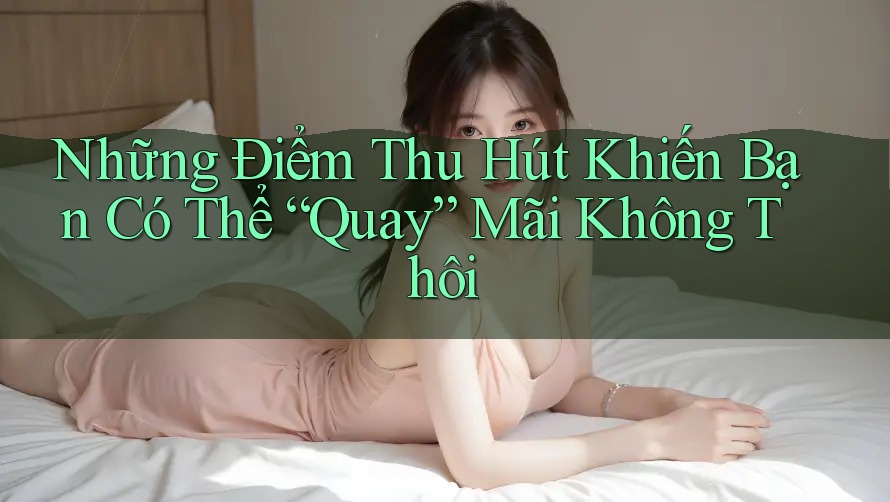 Những Điểm Thu Hút Khiến Bạn Có Thể “Quay” Mãi Không Thôi