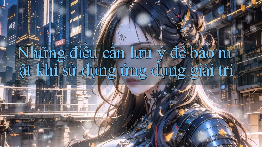 Những điều cần lưu ý để bảo mật khi sử dụng ứng dụng giải trí Những điều cần lưu ý để bảo mật khi sử dụng ứng dụng giải trí