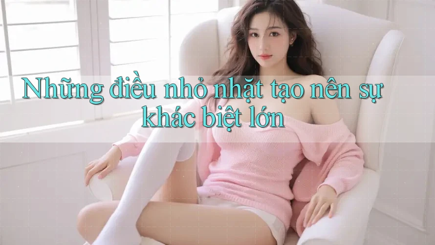 Những điều nhỏ nhặt tạo nên sự khác biệt lớn Những điều nhỏ nhặt tạo nên sự khác biệt lớn