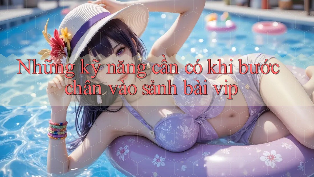 Những kỹ năng cần có khi bước chân vào sảnh bài vip Những kỹ năng cần có khi bước chân vào sảnh bài vip