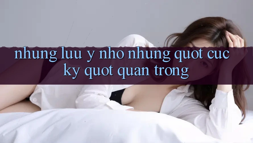 Những Lưu ý Nhỏ Nhưng " Cực Kỳ" Quan Trọng Những Lưu ý Nhỏ Nhưng " Cực Kỳ" Quan Trọng