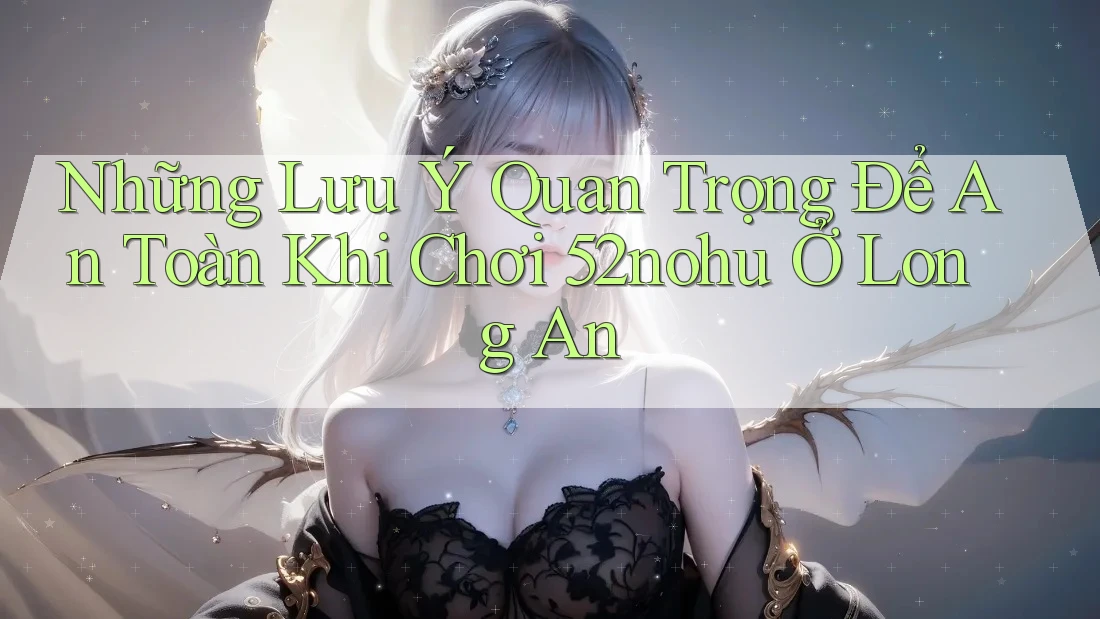 Những Lưu Ý Quan Trọng Để An Toàn Khi Chơi 52nohu Ở Long An