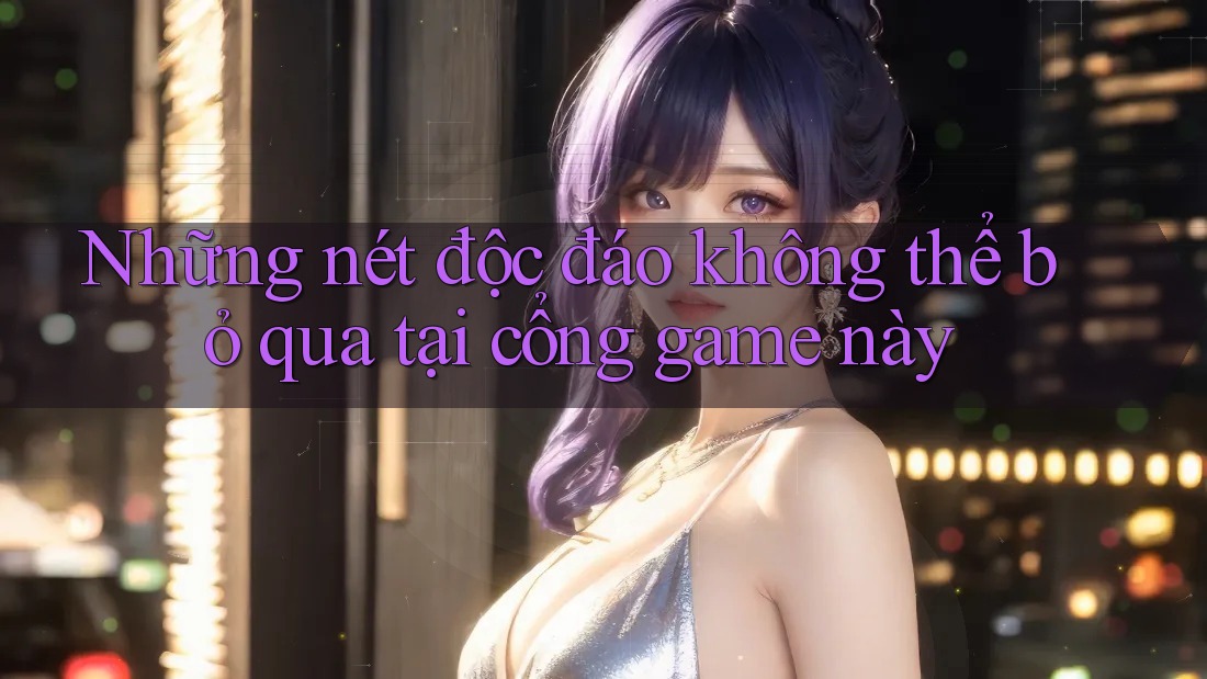 Những nét độc đáo không thể bỏ qua tại cổng game này Những nét độc đáo không thể bỏ qua tại cổng game này