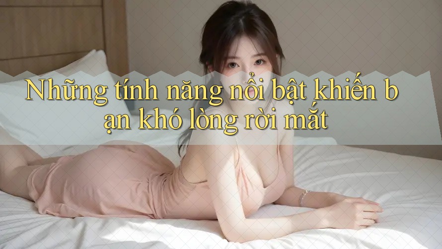 Những tính năng nổi bật khiến bạn khó lòng rời mắt Những tính năng nổi bật khiến bạn khó lòng rời mắt