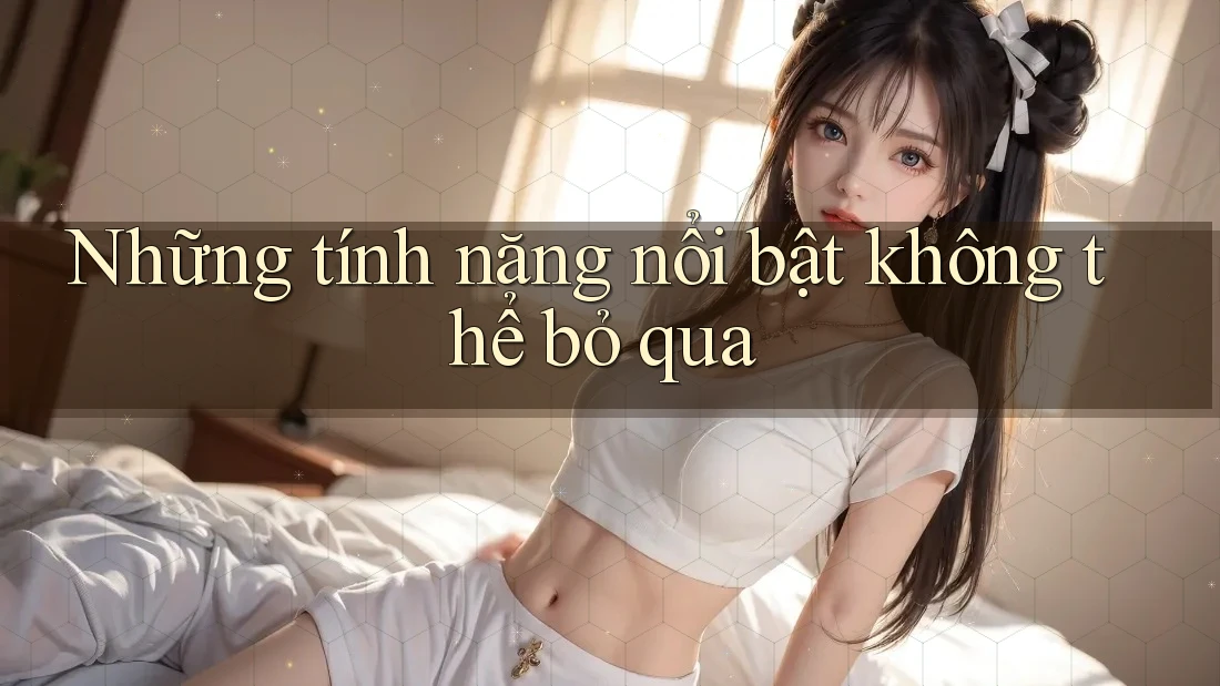 Những tính năng nổi bật không thể bỏ qua