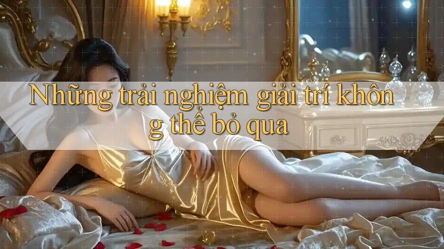 Những trải nghiệm giải trí không thể bỏ qua Những trải nghiệm giải trí không thể bỏ qua