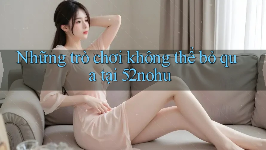Những trò chơi không thể bỏ qua tại 52nohu Những trò chơi không thể bỏ qua tại 52nohu