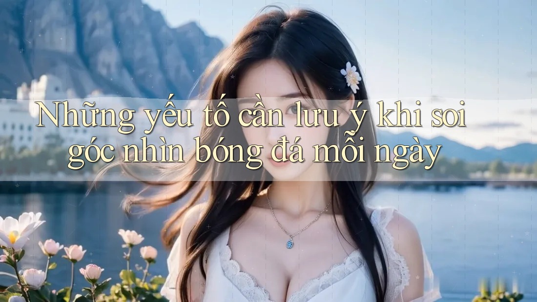 Những yếu tố cần lưu ý khi soi góc nhìn bóng đá mỗi ngày Những yếu tố cần lưu ý khi soi góc nhìn bóng đá mỗi ngày