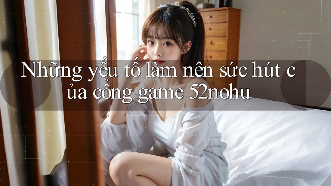 Những yếu tố làm nên sức hút của cổng game 52nohu Những yếu tố làm nên sức hút của cổng game 52nohu