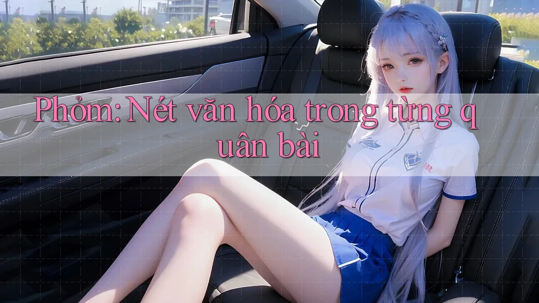 Phỏm: Nét văn hóa trong từng quân bài Phỏm: Nét văn hóa trong từng quân bài