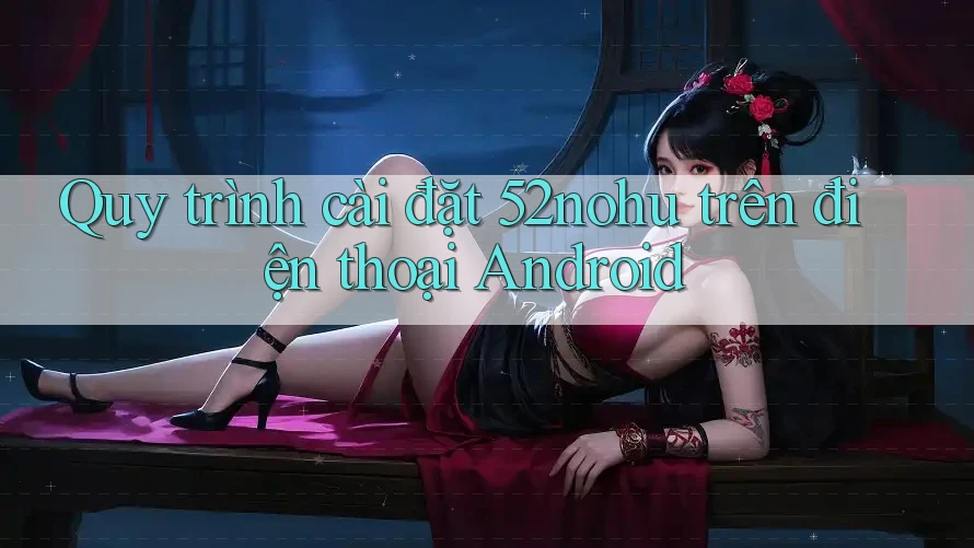 Quy trình cài đặt 52nohu trên điện thoại Android