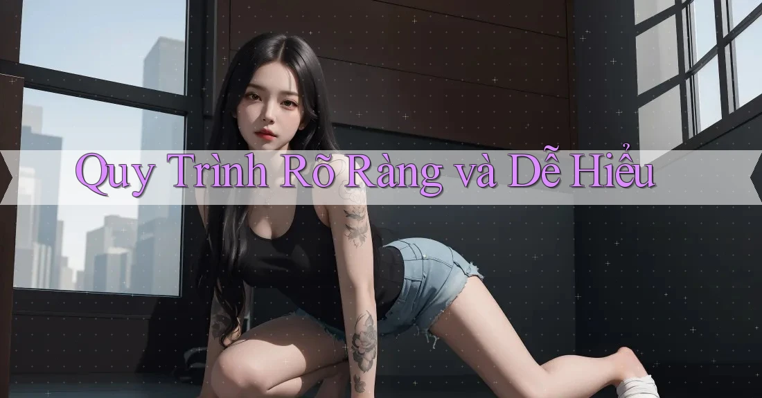 Quy Trình Rõ Ràng và Dễ Hiểu