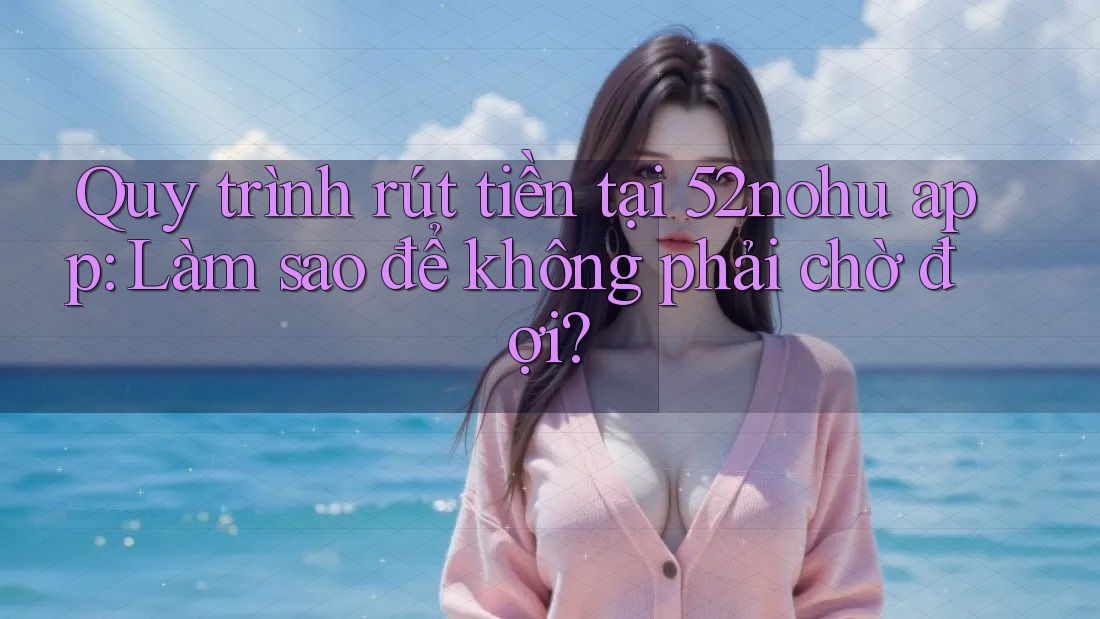 Quy trình rút tiền tại 52nohu app: Làm sao để không phải chờ đợi? Quy trình rút tiền tại 52nohu app: Làm sao để không phải chờ đợi?