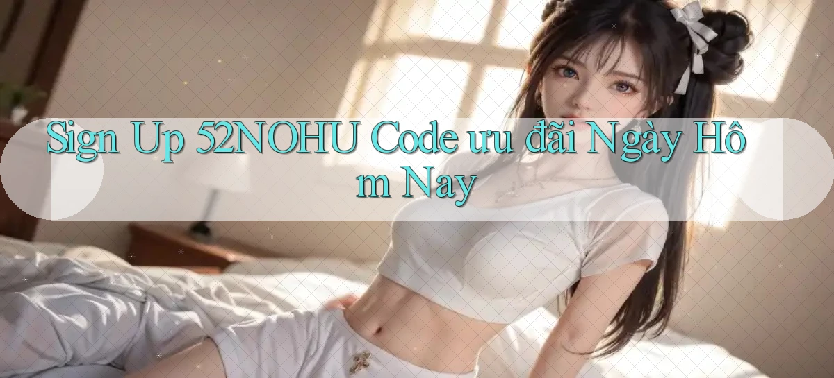 sign up 52nohu code ưu đãi ngày hôm nay