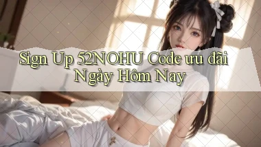 sign up 52nohu code ưu đãi ngày hôm nay