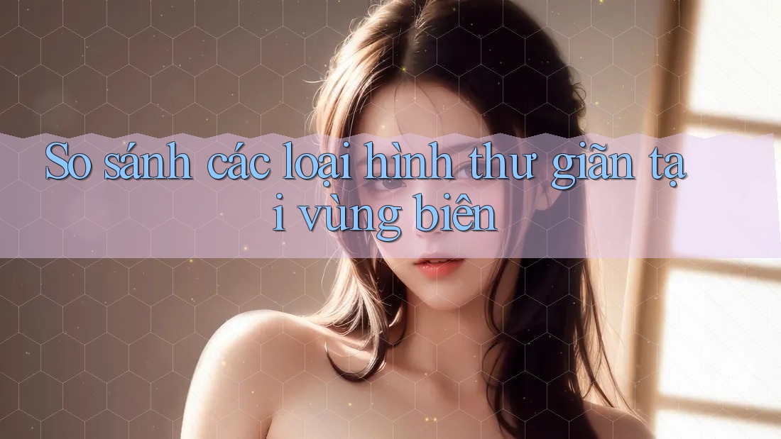 So sánh các loại hình thư giãn tại vùng biên