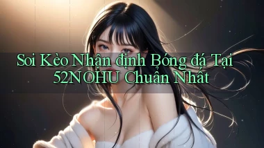 soi kèo nhận định bóng đá tại 52nohu chuẩn nhất