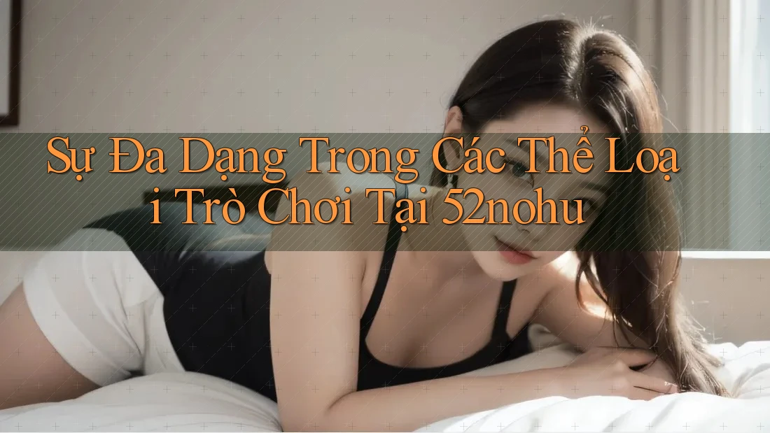 Sự Đa Dạng Trong Các Thể Loại Trò Chơi Tại 52nohu Sự Đa Dạng Trong Các Thể Loại Trò Chơi Tại 52nohu