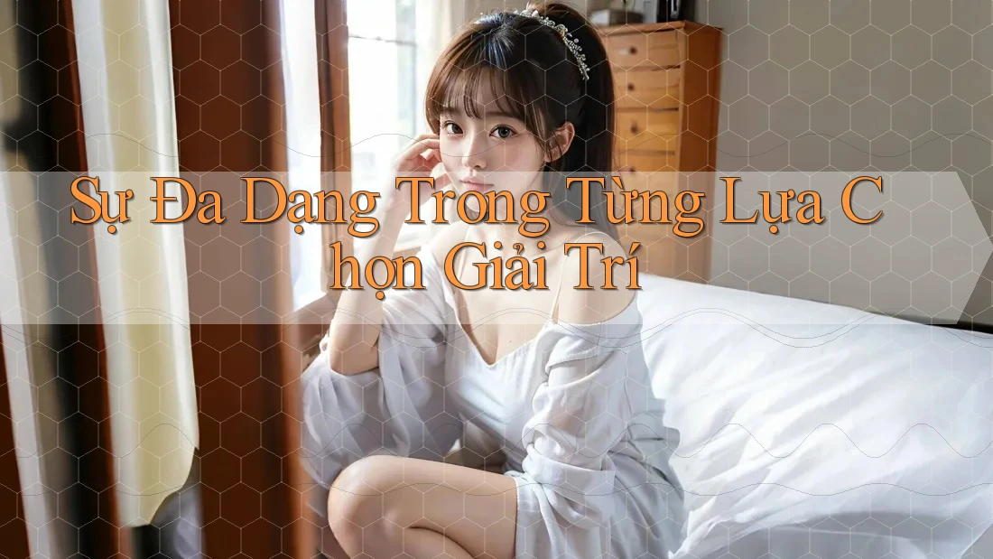 Sự Đa Dạng Trong Từng Lựa Chọn Giải Trí Sự Đa Dạng Trong Từng Lựa Chọn Giải Trí