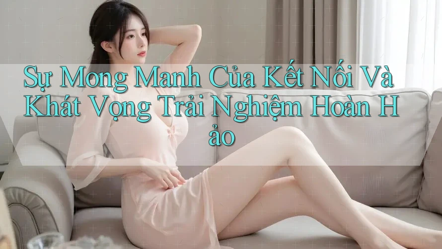 Sự Mong Manh Của Kết Nối Và Khát Vọng Trải Nghiệm Hoàn Hảo Sự Mong Manh Của Kết Nối Và Khát Vọng Trải Nghiệm Hoàn Hảo