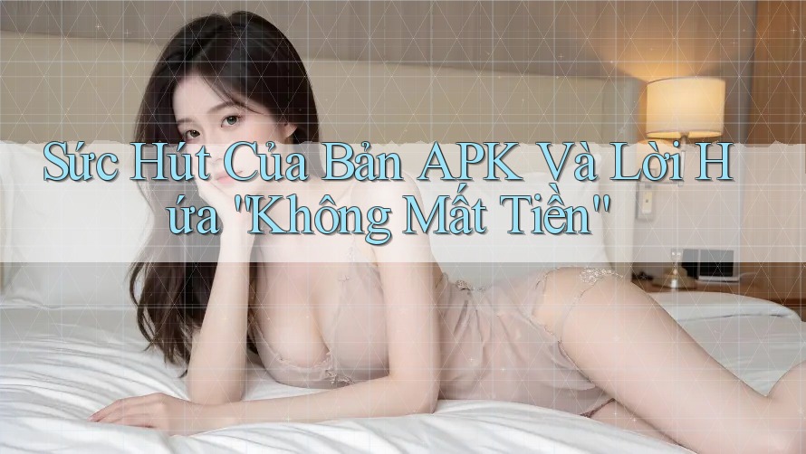 Sức Hút Của Bản APK Và Lời Hứa “Không Mất Tiền” Sức Hút Của Bản APK Và Lời Hứa “Không Mất Tiền”