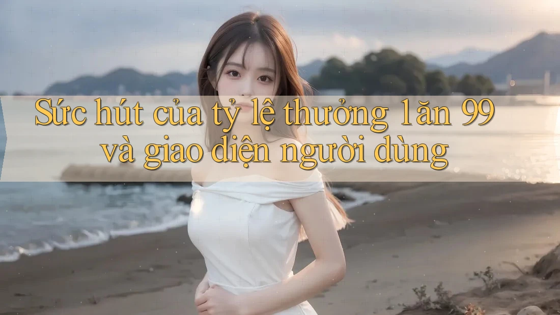 Sức hút của tỷ lệ thưởng 1 ăn 99 và giao diện người dùng Sức hút của tỷ lệ thưởng 1 ăn 99 và giao diện người dùng