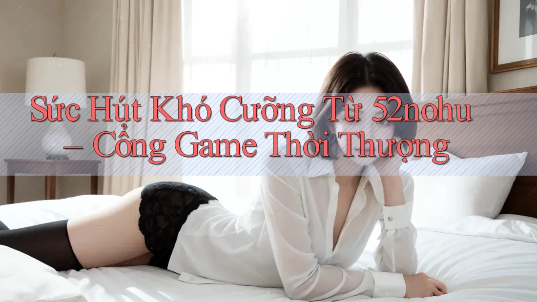 Sức Hút Khó Cưỡng Từ 52nohu – Cổng Game Thời Thượng Sức Hút Khó Cưỡng Từ 52nohu – Cổng Game Thời Thượng