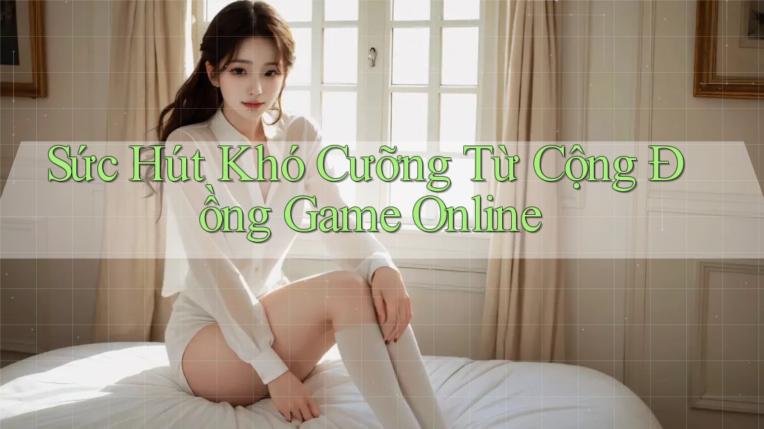 Sức Hút Khó Cưỡng Từ Cộng Đồng Game Online Sức Hút Khó Cưỡng Từ Cộng Đồng Game Online