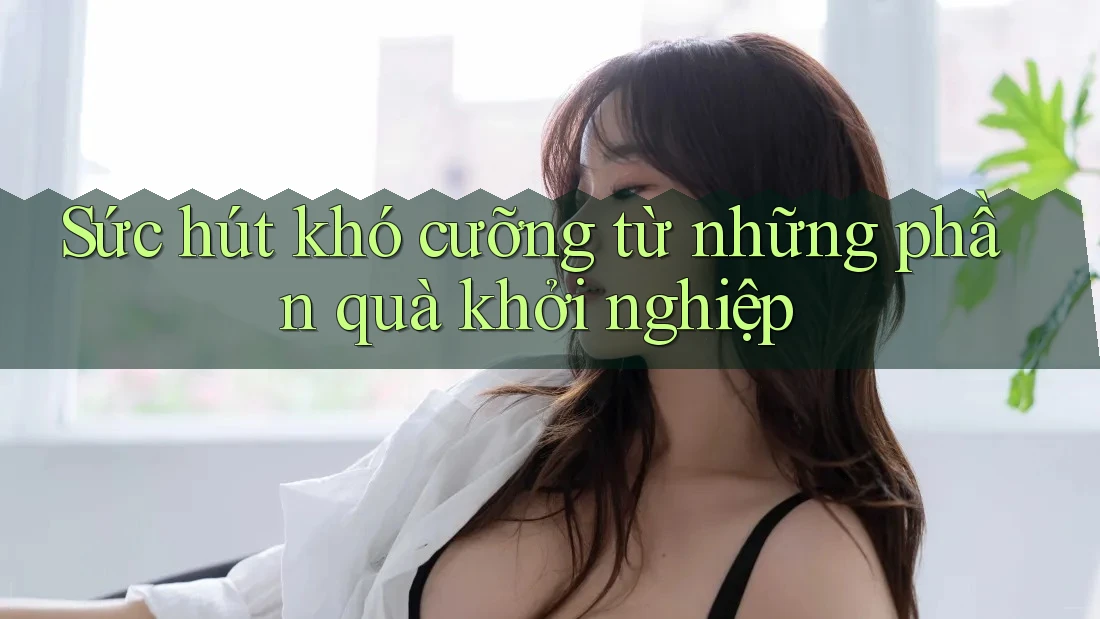 Sức hút khó cưỡng từ những phần quà khởi nghiệp Sức hút khó cưỡng từ những phần quà khởi nghiệp