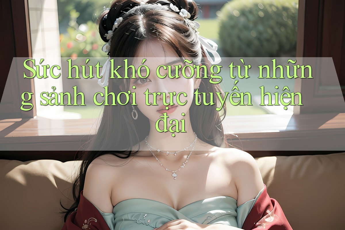 Sức hút khó cưỡng từ những sảnh chơi trực tuyến hiện đại