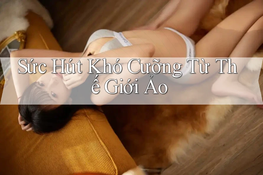 Sức Hút Khó Cưỡng Từ Thế Giới Ảo Sức Hút Khó Cưỡng Từ Thế Giới Ảo