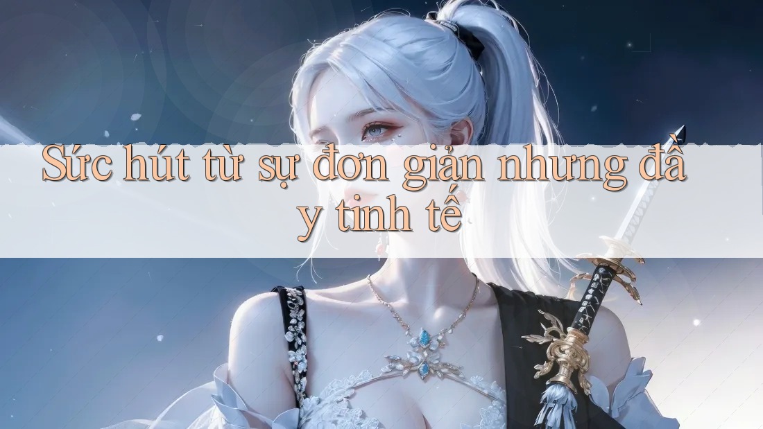 Sức hút từ sự đơn giản nhưng đầy tinh tế Sức hút từ sự đơn giản nhưng đầy tinh tế