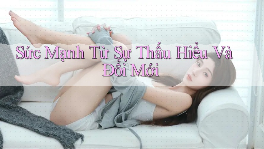 Sức Mạnh Từ Sự Thấu Hiểu Và Đổi Mới