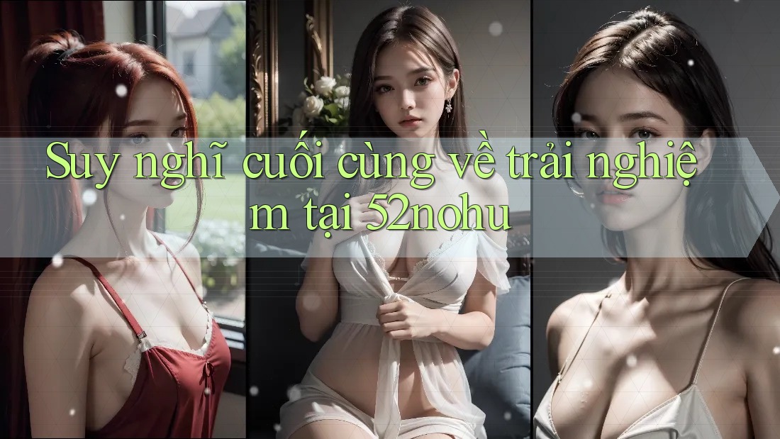 Suy nghĩ cuối cùng về trải nghiệm tại 52nohu Suy nghĩ cuối cùng về trải nghiệm tại 52nohu