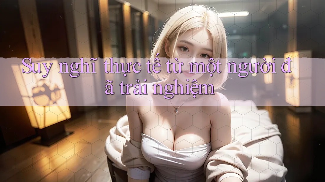 Suy nghĩ thực tế từ một người đã trải nghiệm Suy nghĩ thực tế từ một người đã trải nghiệm