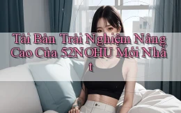 tải bản trải nghiệm nâng cao của 52nohu mới nhất