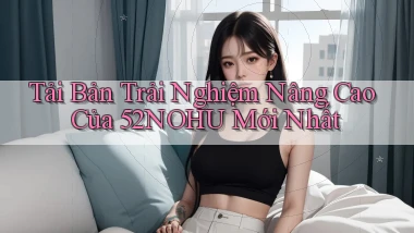 tải bản trải nghiệm nâng cao của 52nohu mới nhất