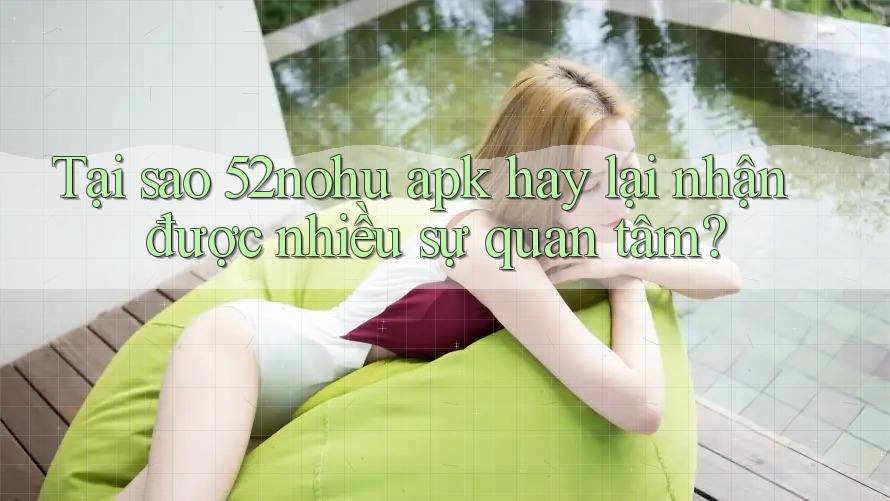 Tại sao 52nohu apk hay lại nhận được nhiều sự quan tâm?
