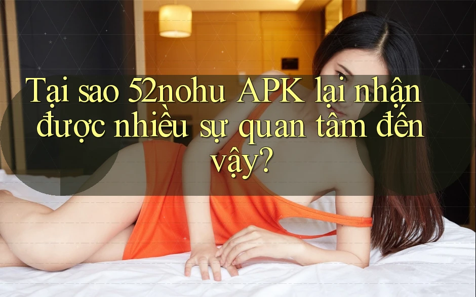 Tại sao 52nohu APK lại nhận được nhiều sự quan tâm đến vậy? Tại sao 52nohu APK lại nhận được nhiều sự quan tâm đến vậy?