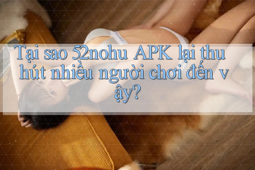 Tại sao 52nohu APK lại thu hút nhiều người chơi đến vậy?