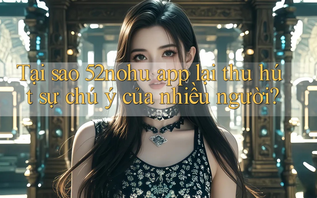Tại sao 52nohu app lại thu hút sự chú ý của nhiều người? Tại sao 52nohu app lại thu hút sự chú ý của nhiều người?