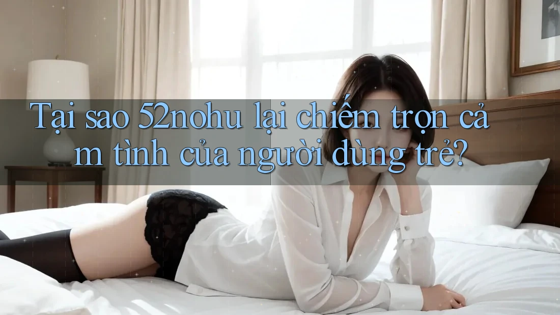 Tại sao 52nohu lại chiếm trọn cảm tình của người dùng trẻ? Tại sao 52nohu lại chiếm trọn cảm tình của người dùng trẻ?