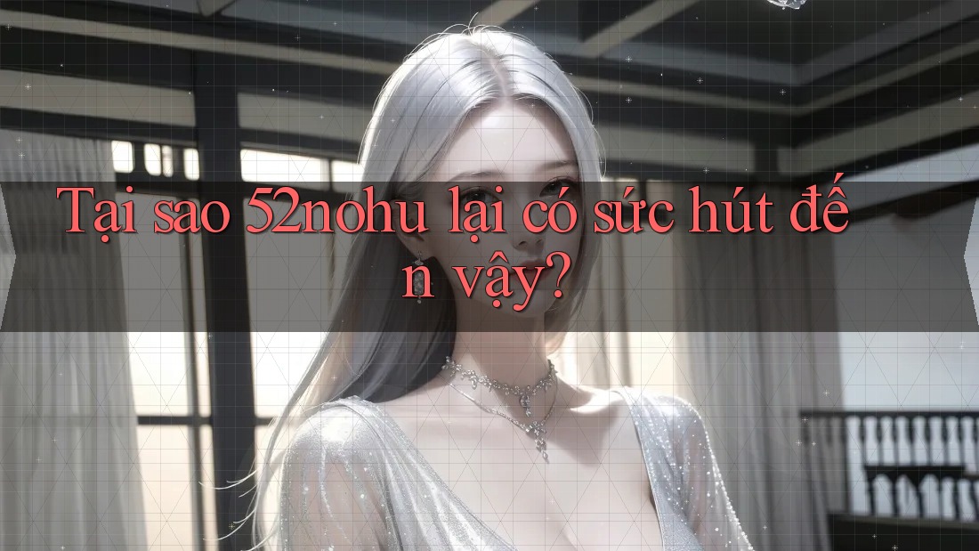Tại sao 52nohu lại có sức hút đến vậy? Tại sao 52nohu lại có sức hút đến vậy?