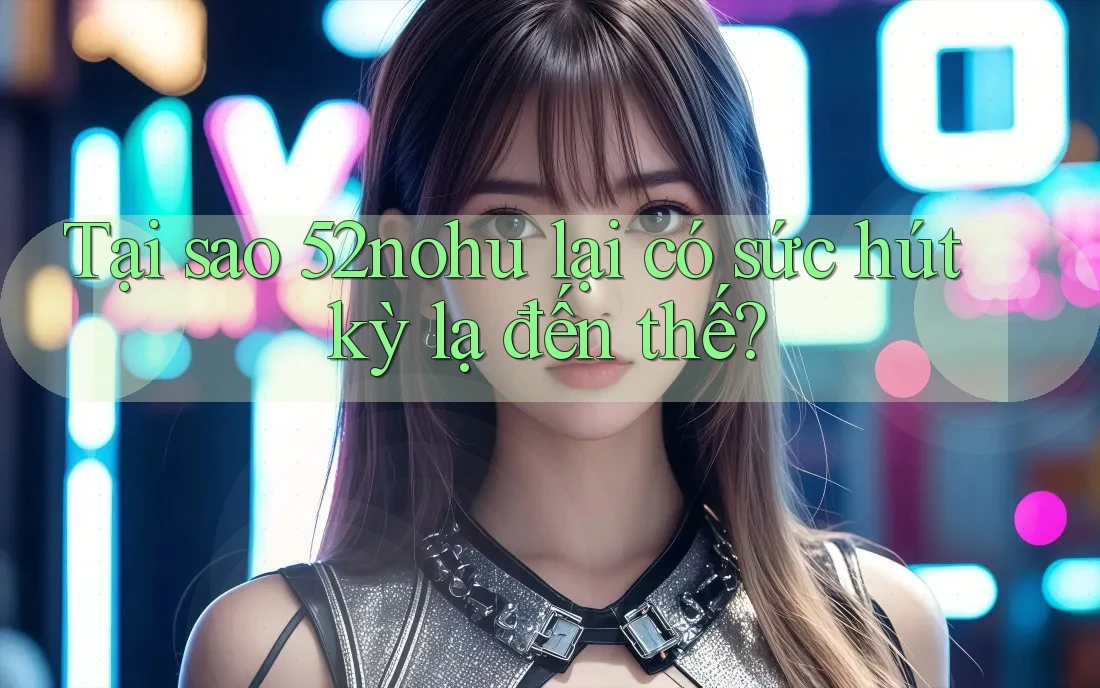 Tại sao 52nohu lại có sức hút kỳ lạ đến thế?