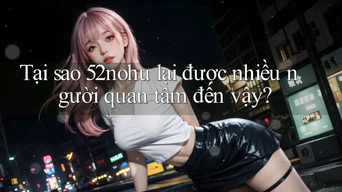 Tại sao 52nohu lại được nhiều người quan tâm đến vậy? Tại sao 52nohu lại được nhiều người quan tâm đến vậy?
